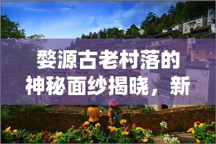 婺源古老村落的神秘面纱揭晓，新闻头条带您一探究竟