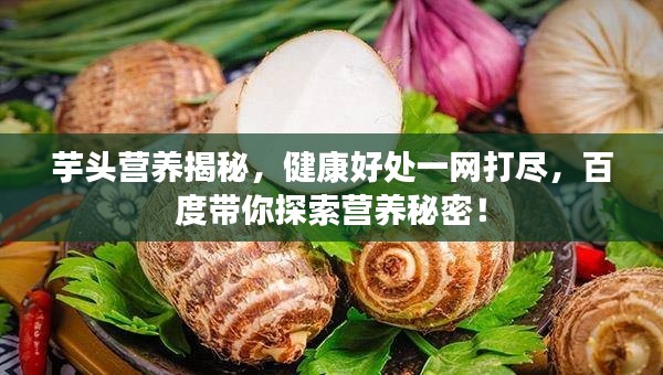 芋头营养揭秘，健康好处一网打尽，百度带你探索营养秘密！