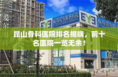 昆山骨科医院排名揭晓，前十名医院一览无余！
