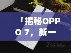 「揭秘OPPO 7，新一代智能手机的独特魅力」