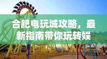 合肥电玩城攻略，最新指南带你玩转娱乐胜地