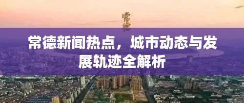 常德新闻热点，城市动态与发展轨迹全解析