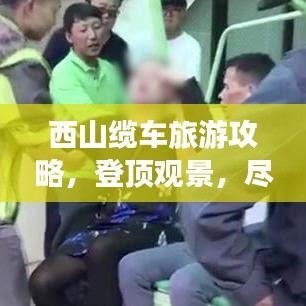西山缆车旅游攻略，登顶观景，尽揽自然之美
