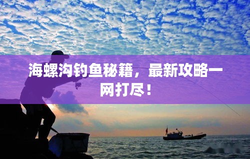 海螺沟钓鱼秘籍，最新攻略一网打尽！