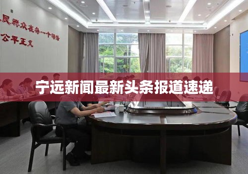 宁远新闻最新头条报道速递