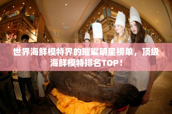 世界海鲜模特界的璀璨明星榜单，顶级海鲜模特排名TOP！