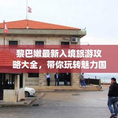 黎巴嫩最新入境旅游攻略大全，带你玩转魅力国度！