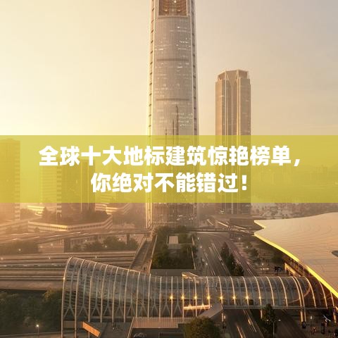 全球十大地标建筑惊艳榜单，你绝对不能错过！
