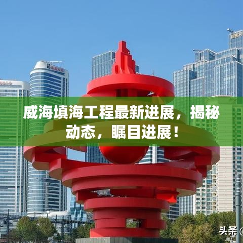 威海填海工程最新进展，揭秘动态，瞩目进展！