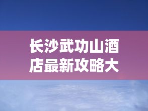 长沙武功山酒店最新攻略大全