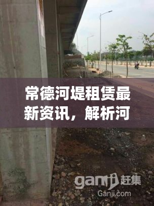 常德河堤租赁最新资讯，解析河堤出租市场现状及联系方式
