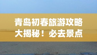 青岛初春旅游攻略大揭秘！必去景点一网打尽